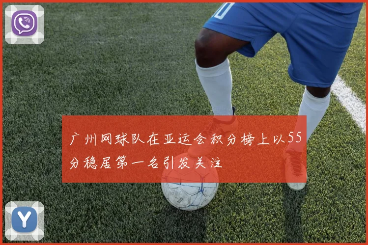 广州网球队在亚运会积分榜上以55分稳居第一名引发关注