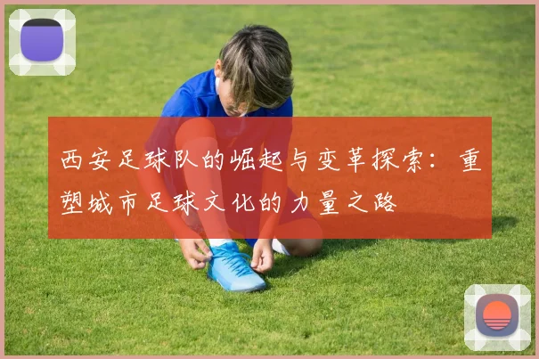 西安足球队的崛起与变革探索：重塑城市足球文化的力量之路