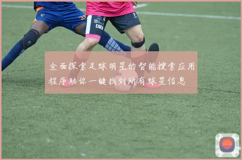 全面探索足球明星的智能搜索应用程序助你一键找到所有球星信息