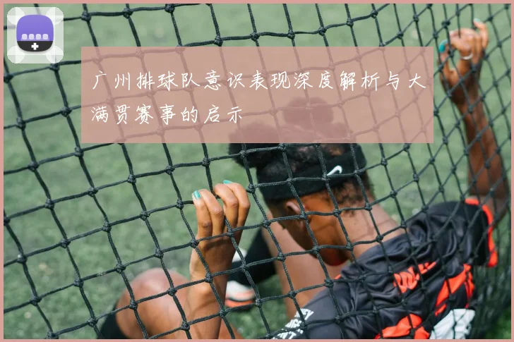 广州排球队意识表现深度解析与大满贯赛事的启示