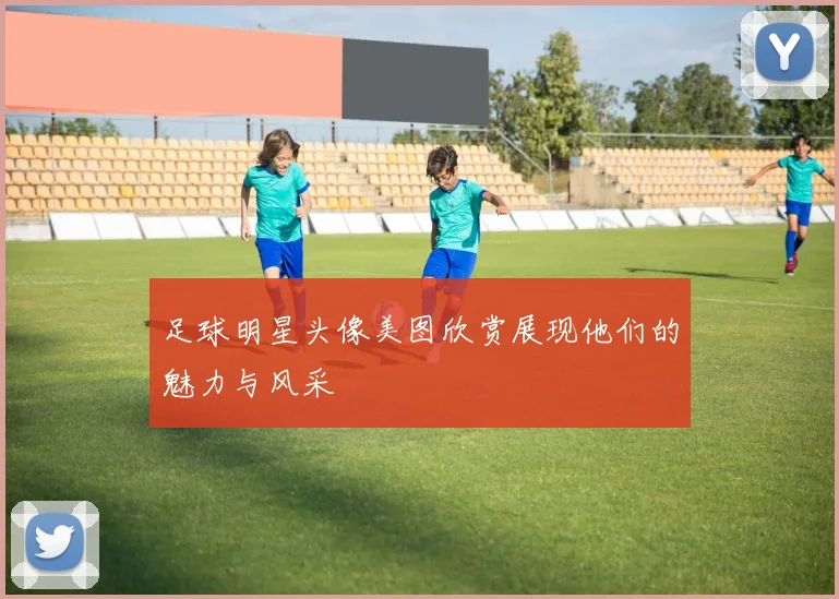 足球明星头像美图欣赏展现他们的魅力与风采