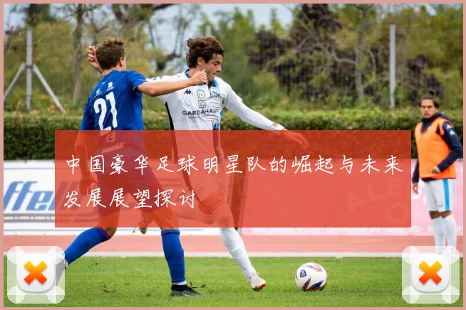 中国豪华足球明星队的崛起与未来发展展望探讨
