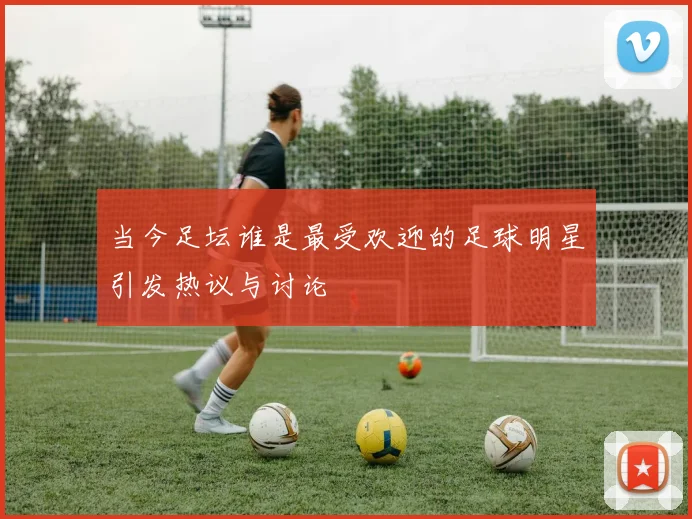 当今足坛谁是最受欢迎的足球明星引发热议与讨论
