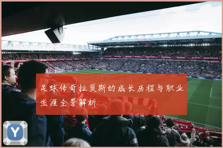 足球传奇拉莫斯的成长历程与职业生涯全景解析