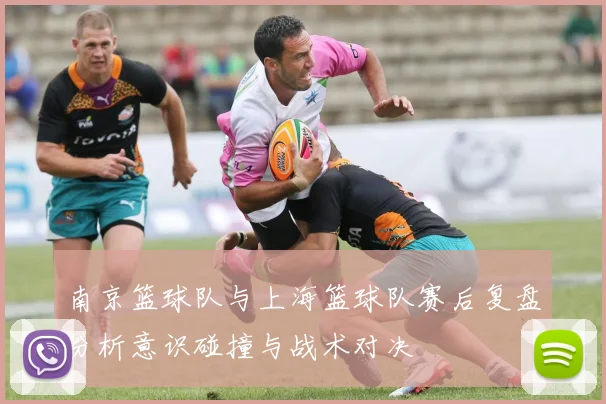 南京篮球队与上海篮球队赛后复盘分析意识碰撞与战术对决