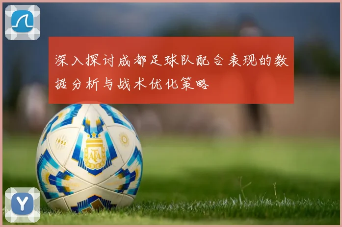 深入探讨成都足球队配合表现的数据分析与战术优化策略