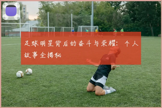 足球明星背后的奋斗与荣耀：个人故事全揭秘