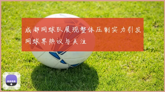 成都网球队展现整体压制实力引发网球界热议与关注