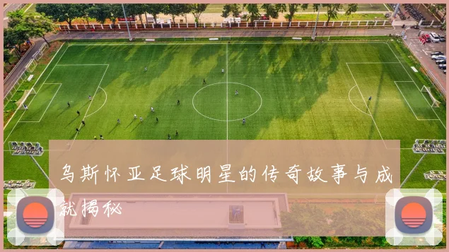 乌斯怀亚足球明星的传奇故事与成就揭秘