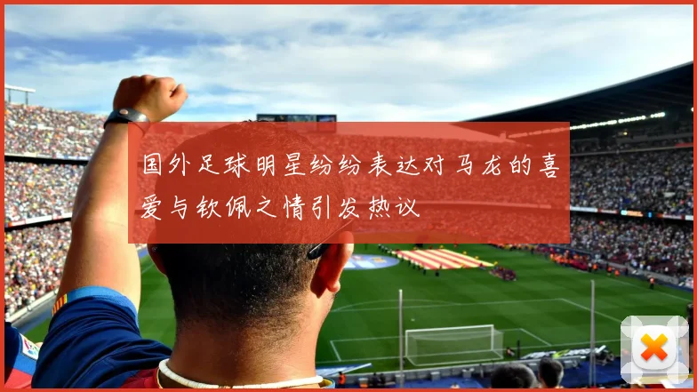 国外足球明星纷纷表达对马龙的喜爱与钦佩之情引发热议