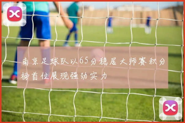南京足球队以65分稳居大师赛积分榜首位展现强劲实力